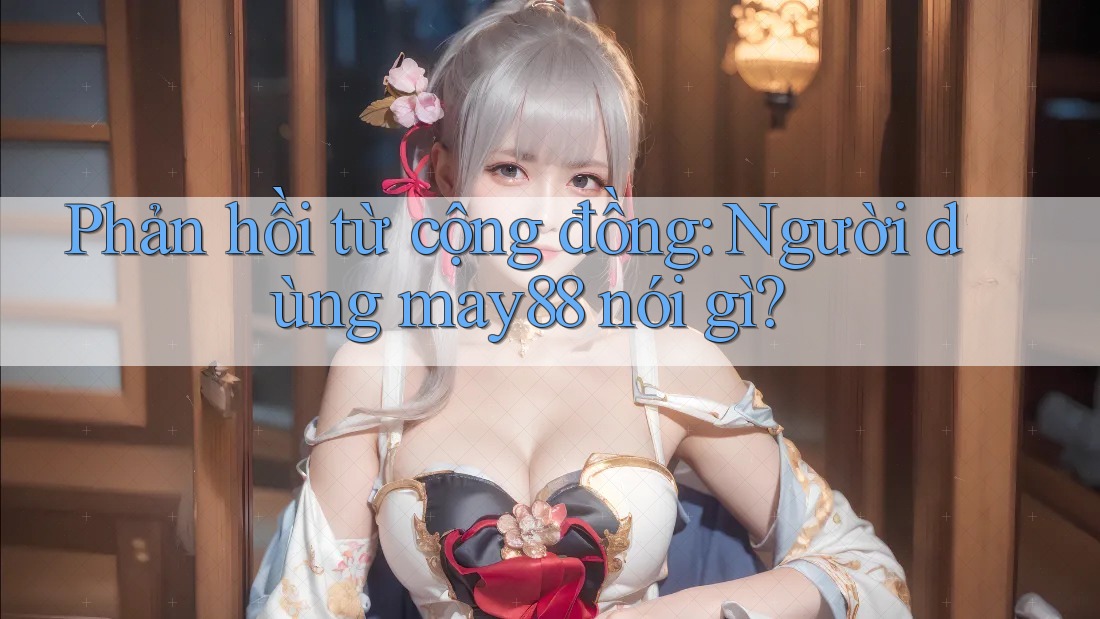 Phản hồi từ cộng đồng: Người dùng may88 nói gì?