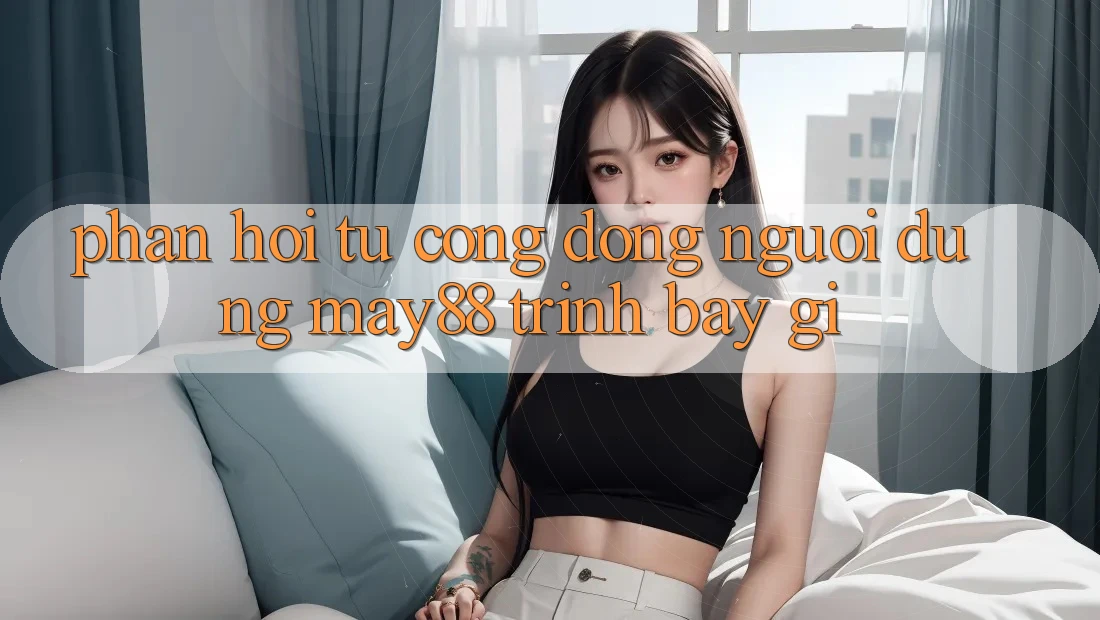 Phản hồi từ cộng đồng: Người dùng may88 trình bày gì? Phản hồi từ cộng đồng: Người dùng may88 trình bày gì?