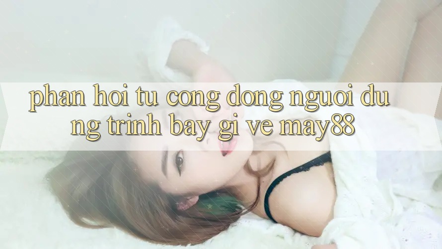 Phản hồi từ cộng đồng — người dùng trình bày gì về may88? Phản hồi từ cộng đồng — người dùng trình bày gì về may88?