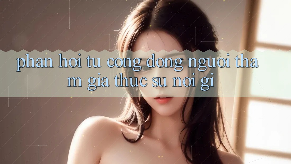 Phản hồi từ cộng đồng – người tham gia thực sự nói gì? Phản hồi từ cộng đồng – người tham gia thực sự nói gì?
