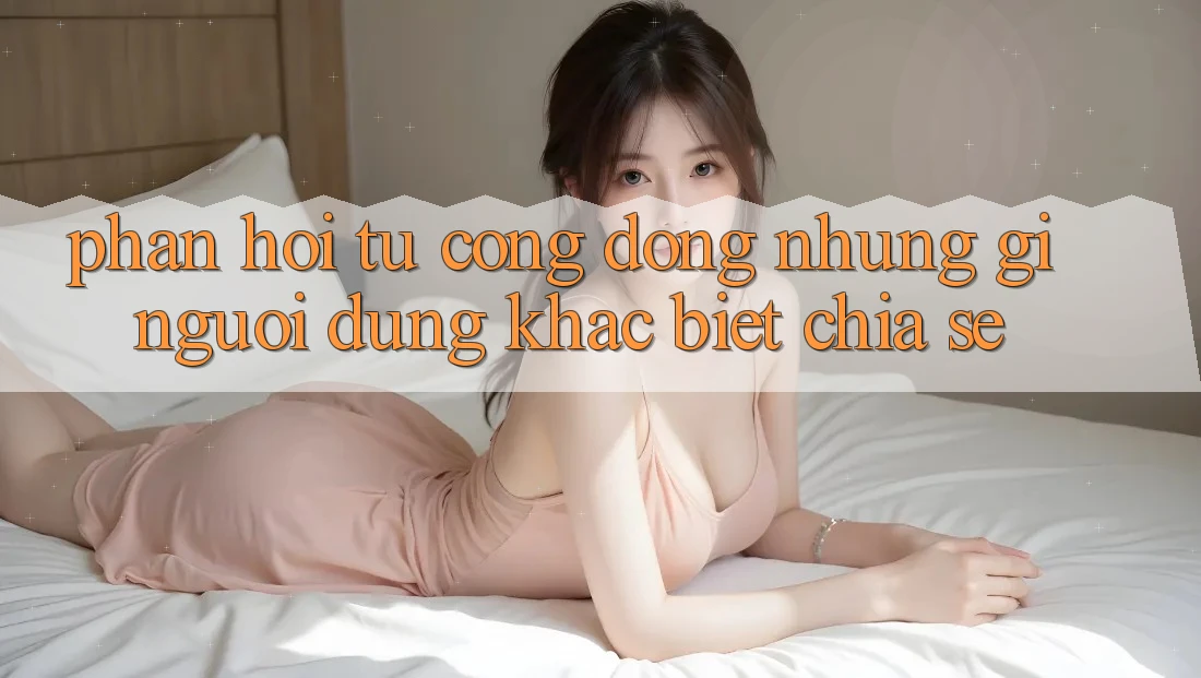 Phản hồi từ cộng đồng: những gì người dùng khác biệt chia sẻ Phản hồi từ cộng đồng: những gì người dùng khác biệt chia sẻ