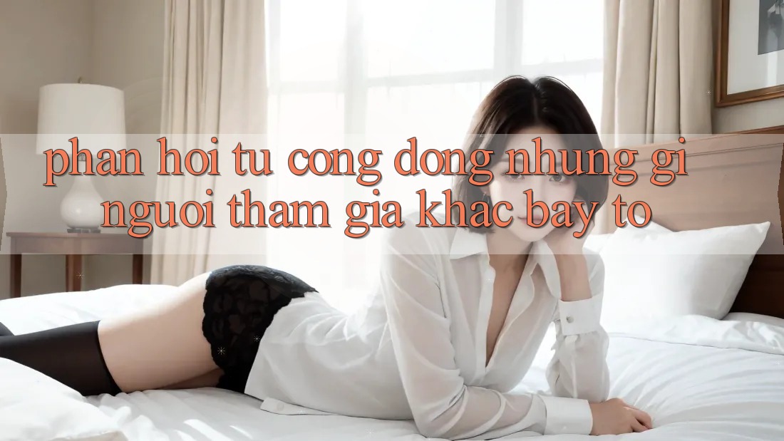 Phản hồi từ cộng đồng: những gì người tham gia khác bày tỏ Phản hồi từ cộng đồng: những gì người tham gia khác bày tỏ