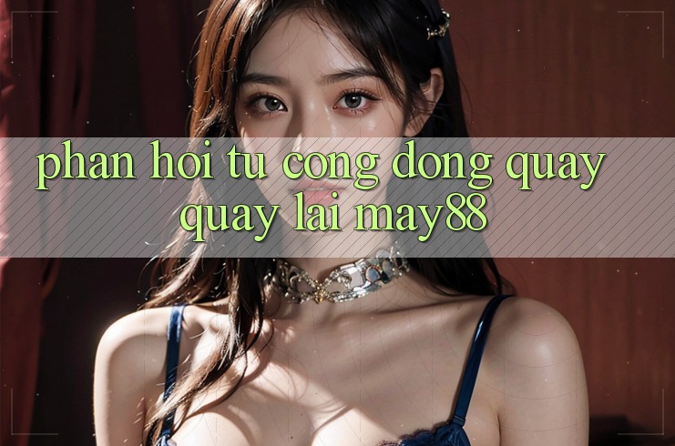 Phản hồi từ cộng đồng quay quay lại May88 Phản hồi từ cộng đồng quay quay lại May88