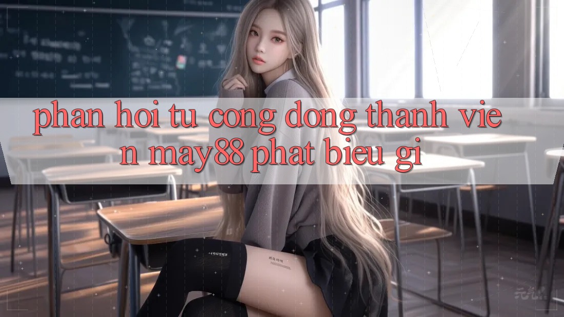 Phản hồi từ cộng đồng: Thành viên may88 phát biểu gì? Phản hồi từ cộng đồng: Thành viên may88 phát biểu gì?