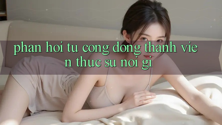 Phản hồi từ cộng đồng – thành viên thực sự nói gì? Phản hồi từ cộng đồng – thành viên thực sự nói gì?
