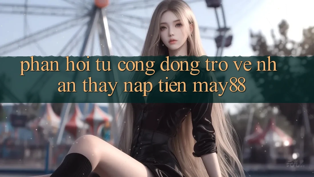 Phản hồi từ cộng đồng trở về nhận thấy nạp tiền may88 Phản hồi từ cộng đồng trở về nhận thấy nạp tiền may88