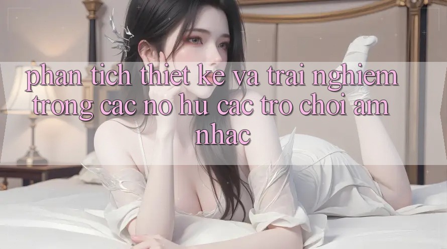 Phân Tích Thiết Kế và Trải Nghiệm Trong Các Nổ hũ Các trò chơi Âm Nhạc Phân Tích Thiết Kế và Trải Nghiệm Trong Các Nổ hũ Các trò chơi Âm Nhạc