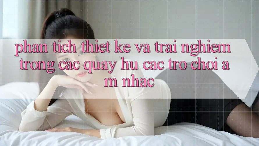 Phân Tích Thiết Kế và Trải Nghiệm Trong Các Quay hũ Các trò chơi Âm Nhạc Phân Tích Thiết Kế và Trải Nghiệm Trong Các Quay hũ Các trò chơi Âm Nhạc