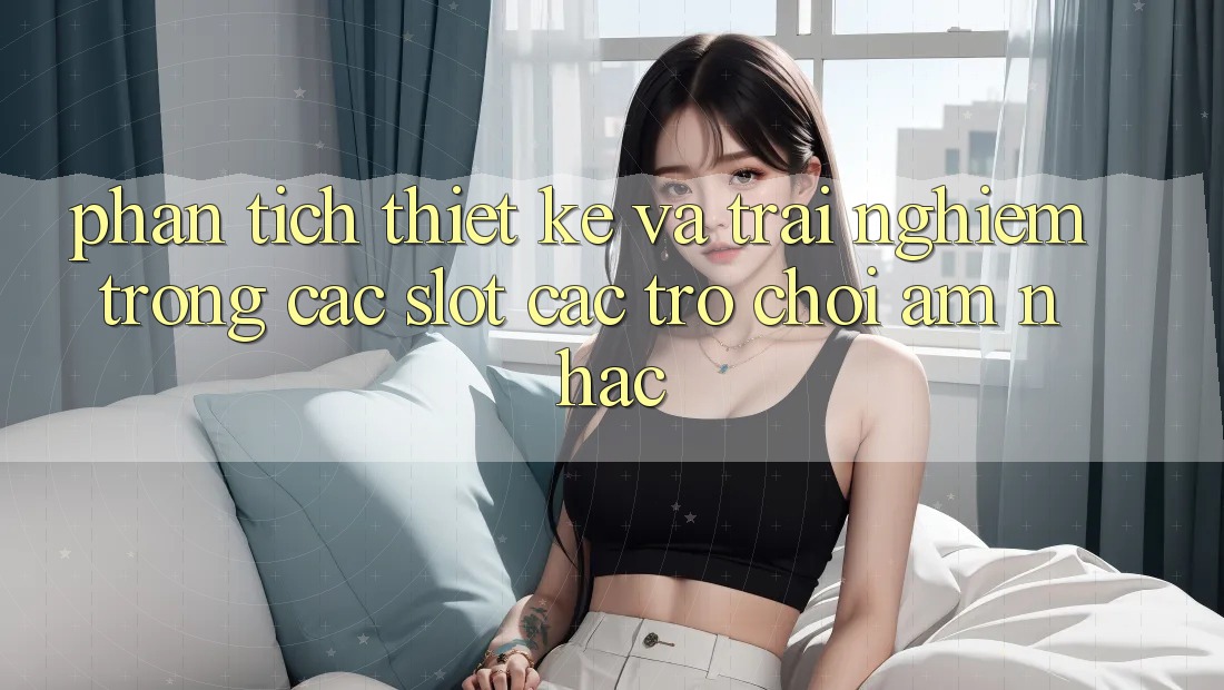 Phân Tích Thiết Kế và Trải Nghiệm Trong Các Slot Các trò chơi Âm Nhạc Phân Tích Thiết Kế và Trải Nghiệm Trong Các Slot Các trò chơi Âm Nhạc