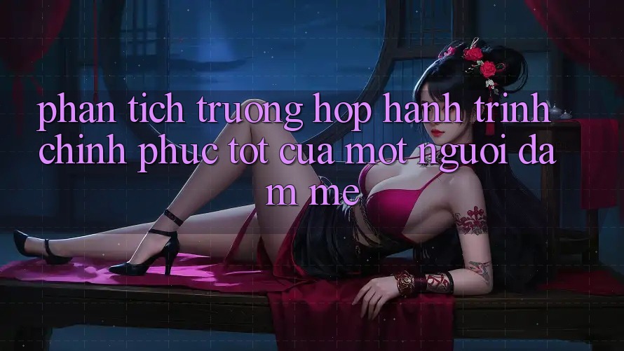 Phân Tích Trường Hợp: Hành Trình Chinh Phục Tốt Của Một Người Đam Mê Phân Tích Trường Hợp: Hành Trình Chinh Phục Tốt Của Một Người Đam Mê