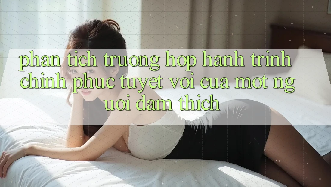 Phân Tích Trường Hợp: Hành Trình Chinh Phục Tuyệt vời Của Một Người Đam Thích Phân Tích Trường Hợp: Hành Trình Chinh Phục Tuyệt vời Của Một Người Đam Thích