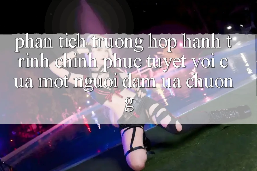 Phân Tích Trường Hợp: Hành Trình Chinh Phục Tuyệt vời Của Một Người Đam Ưa chuộng Phân Tích Trường Hợp: Hành Trình Chinh Phục Tuyệt vời Của Một Người Đam Ưa chuộng