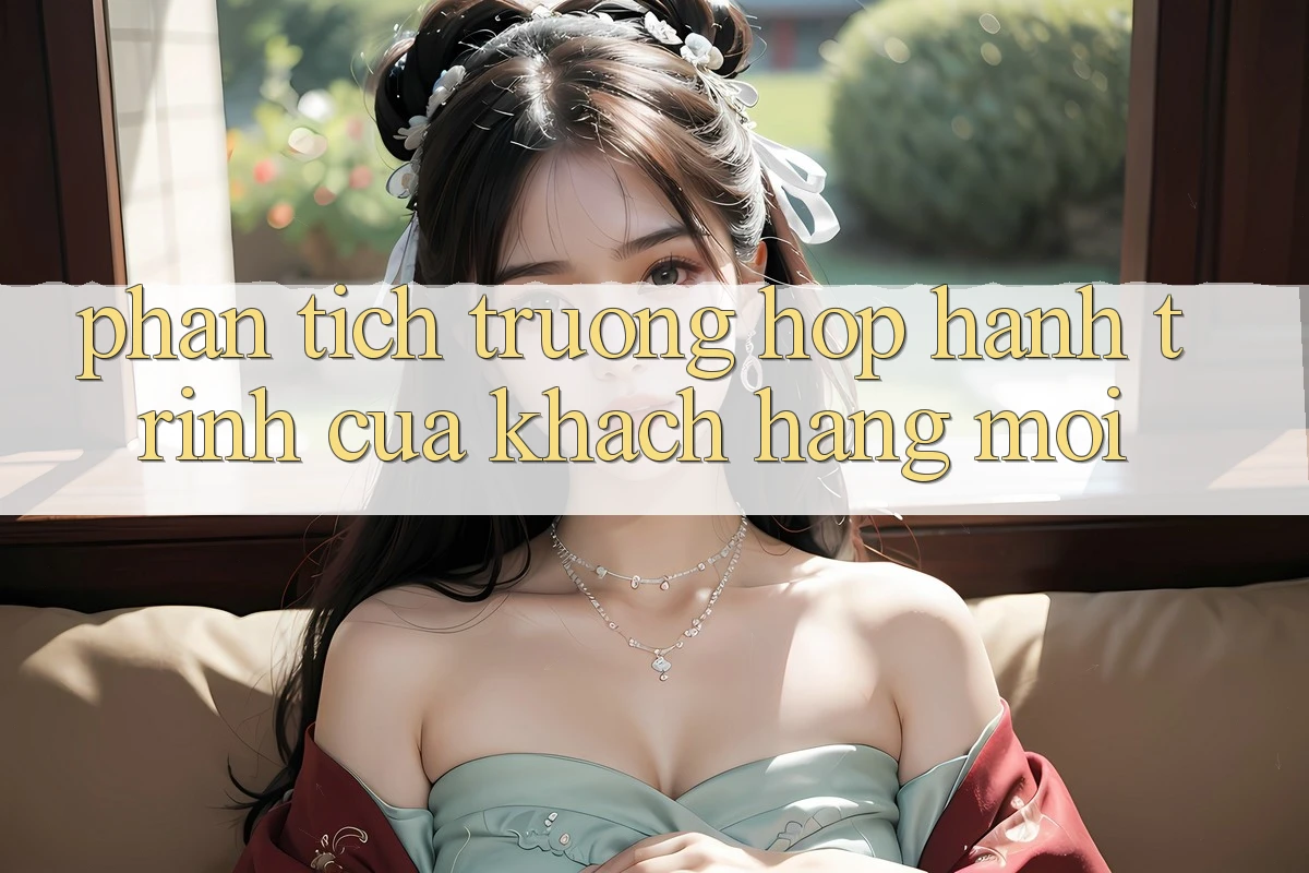 Phân Tích Trường Hợp: Hành Trình Của Khách hàng Mới Phân Tích Trường Hợp: Hành Trình Của Khách hàng Mới