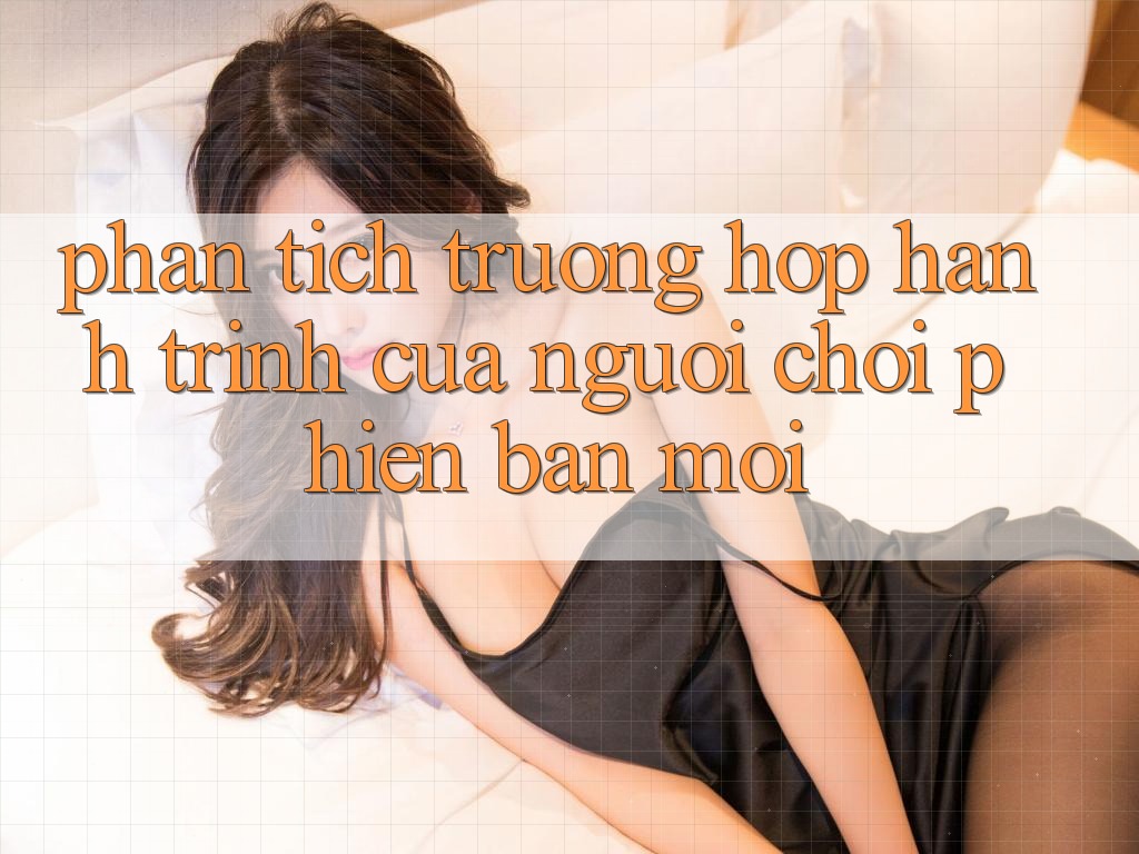 Phân Tích Trường Hợp: Hành Trình Của Người chơi Phiên bản mới Phân Tích Trường Hợp: Hành Trình Của Người chơi Phiên bản mới