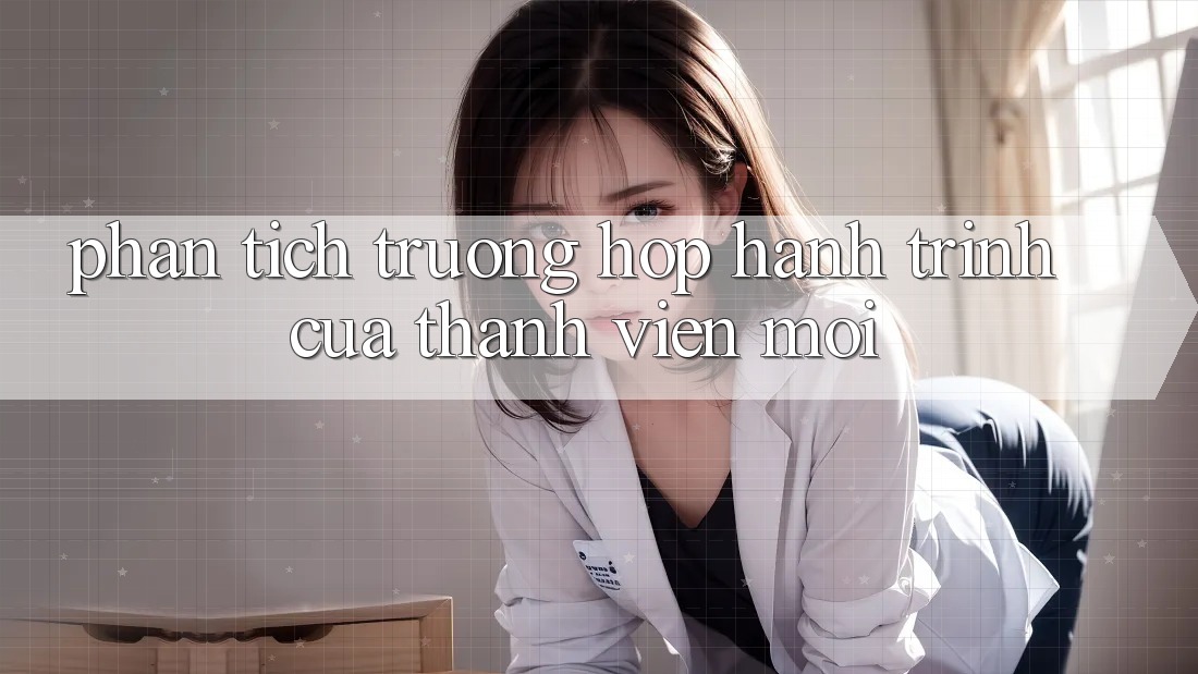Phân Tích Trường Hợp: Hành Trình Của Thành viên Mới Phân Tích Trường Hợp: Hành Trình Của Thành viên Mới