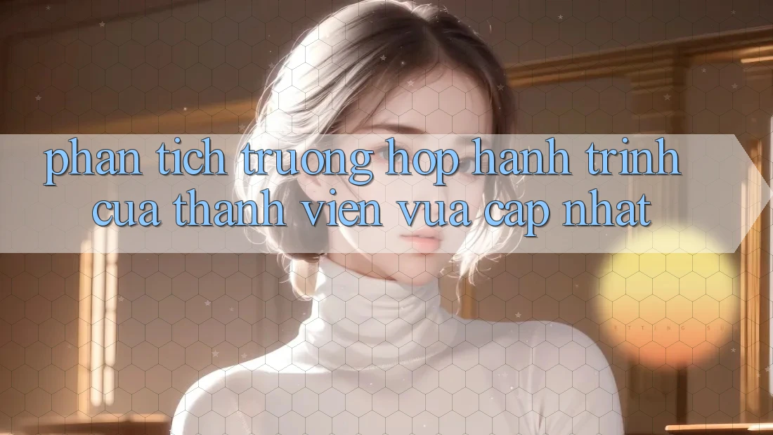 Phân Tích Trường Hợp: Hành Trình Của Thành viên Vừa cập nhật Phân Tích Trường Hợp: Hành Trình Của Thành viên Vừa cập nhật