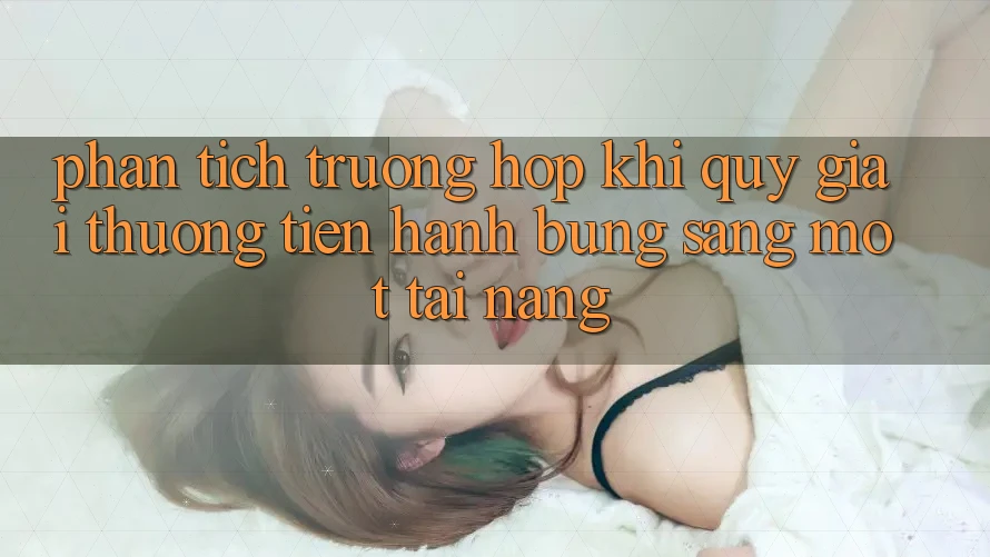 Phân Tích Trường Hợp: Khi “Quỹ Giải Thưởng” Tiến hành Bừng Sáng Một Tài Năng Phân Tích Trường Hợp: Khi “Quỹ Giải Thưởng” Tiến hành Bừng Sáng Một Tài Năng