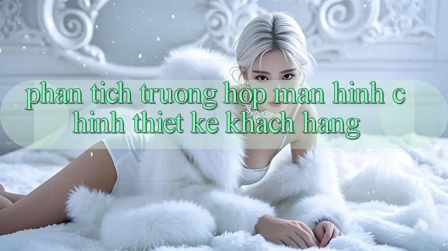Phân Tích Trường Hợp: Màn hình chính Thiết kế Khách hàng Phân Tích Trường Hợp: Màn hình chính Thiết kế Khách hàng