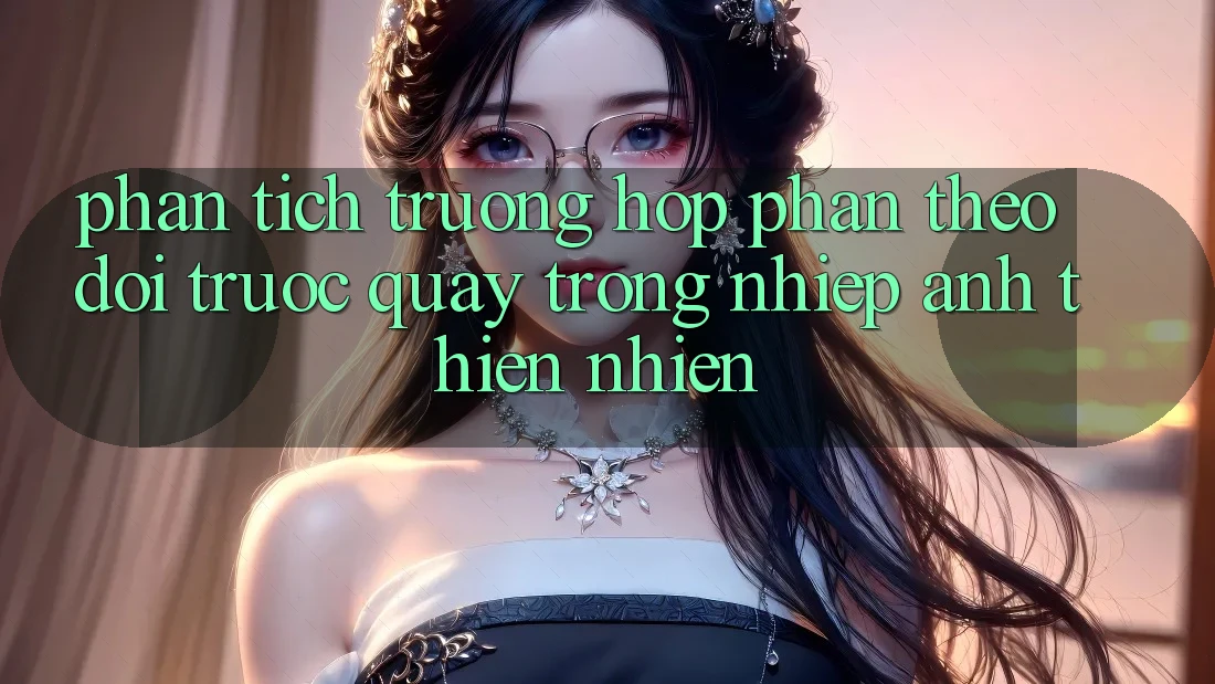 Phân Tích Trường Hợp: “Phần Theo dõi Trước Quay” Trong Nhiếp Ảnh Thiên Nhiên