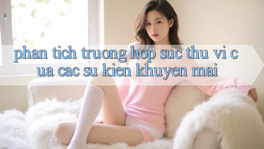 Phân Tích Trường Hợp: Sức Thú vị Của Các Sự kiện Khuyến Mãi Phân Tích Trường Hợp: Sức Thú vị Của Các Sự kiện Khuyến Mãi