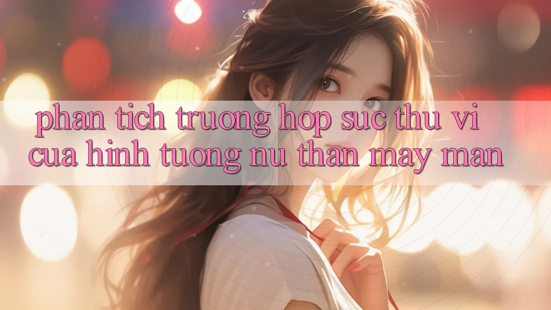 Phân Tích Trường Hợp: Sức Thú vị Của Hình Tượng “Nữ Thần May Mắn” Phân Tích Trường Hợp: Sức Thú vị Của Hình Tượng “Nữ Thần May Mắn”