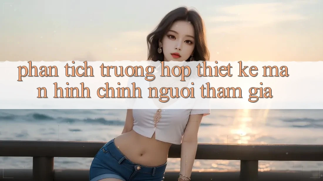 Phân Tích Trường Hợp: Thiết Kế Màn hình chính Người tham gia Phân Tích Trường Hợp: Thiết Kế Màn hình chính Người tham gia