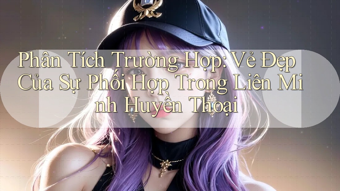 Phân Tích Trường Hợp: Vẻ Đẹp Của Sự Phối Hợp Trong Liên Minh Huyền Thoại