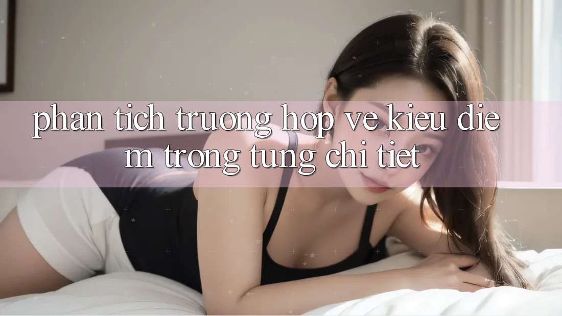 Phân Tích Trường Hợp: Vẻ Kiều diễm Trong Từng Chi Tiết