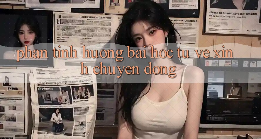 Phân Tình Huống: Bài Học Từ Vẻ Xinh Chuyển Động Phân Tình Huống: Bài Học Từ Vẻ Xinh Chuyển Động