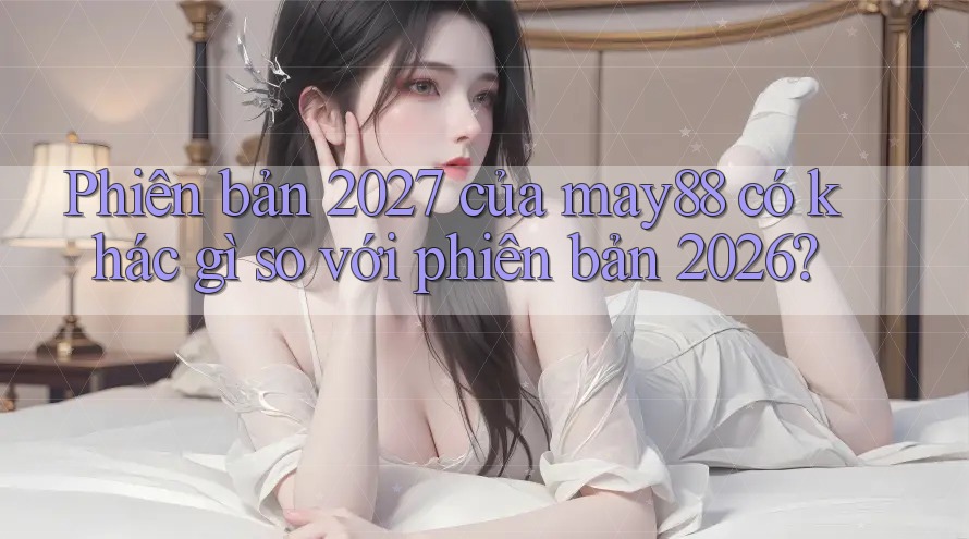 Phiên bản 2027 của may88 có khác gì so với phiên bản 2026? Phiên bản 2027 của may88 có khác gì so với phiên bản 2026?