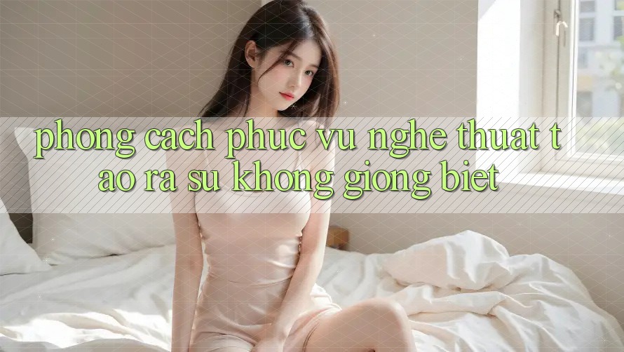 Phong Cách Phục Vụ: Nghệ Thuật Tạo ra Sự Không giống Biệt Phong Cách Phục Vụ: Nghệ Thuật Tạo ra Sự Không giống Biệt