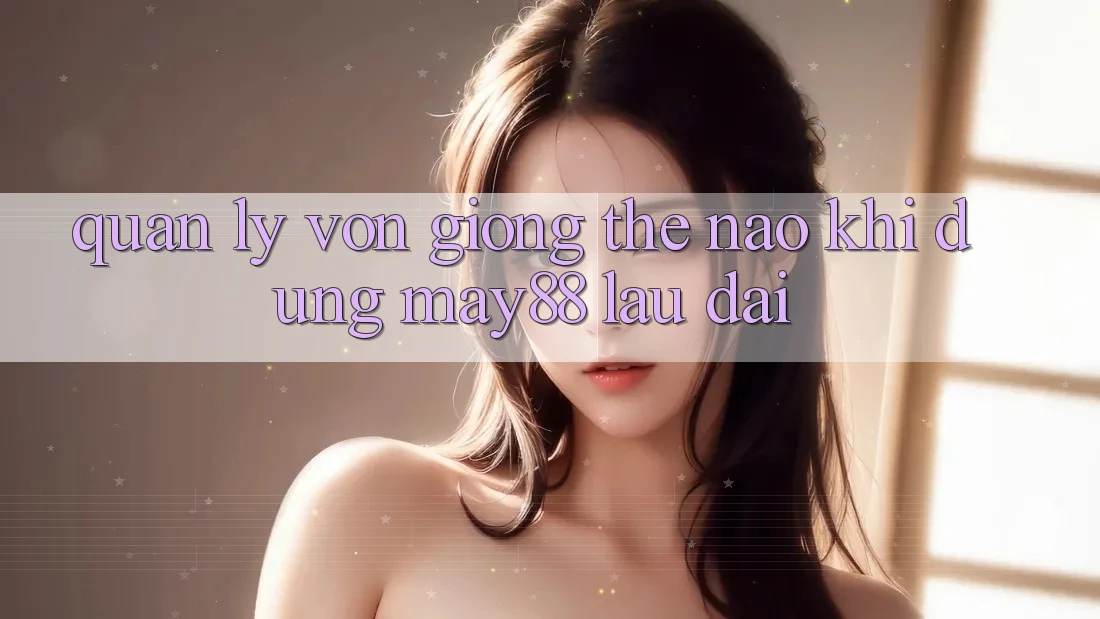Quản lý vốn giống thế nào khi dùng May88 lâu dài? Quản lý vốn giống thế nào khi dùng May88 lâu dài?