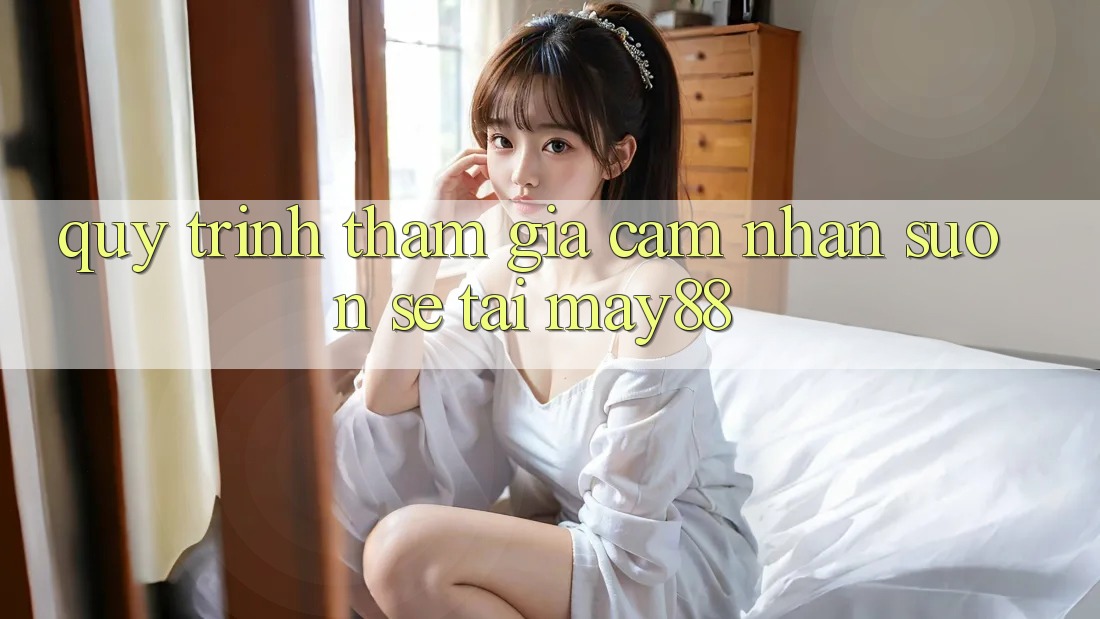 Quy Trình Tham Gia Cảm nhận Suôn sẻ Tại May88 Quy Trình Tham Gia Cảm nhận Suôn sẻ Tại May88