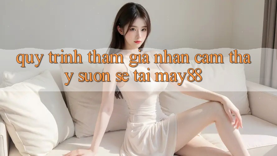 Quy Trình Tham Gia Nhận cảm thấy Suôn sẻ Tại May88 Quy Trình Tham Gia Nhận cảm thấy Suôn sẻ Tại May88