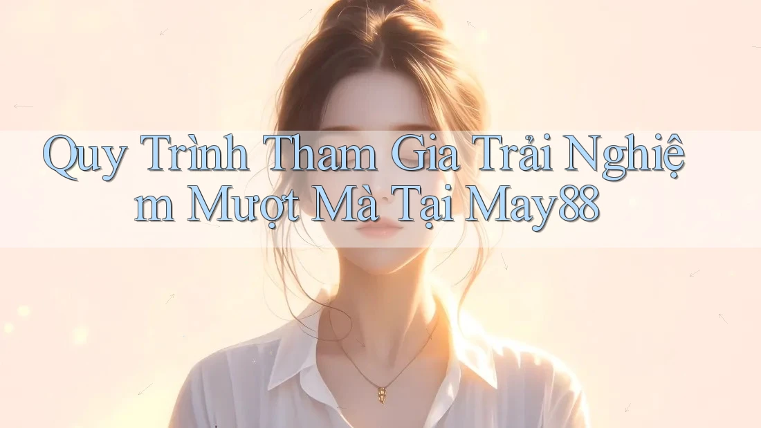 Quy Trình Tham Gia Trải Nghiệm Mượt Mà Tại May88 Quy Trình Tham Gia Trải Nghiệm Mượt Mà Tại May88