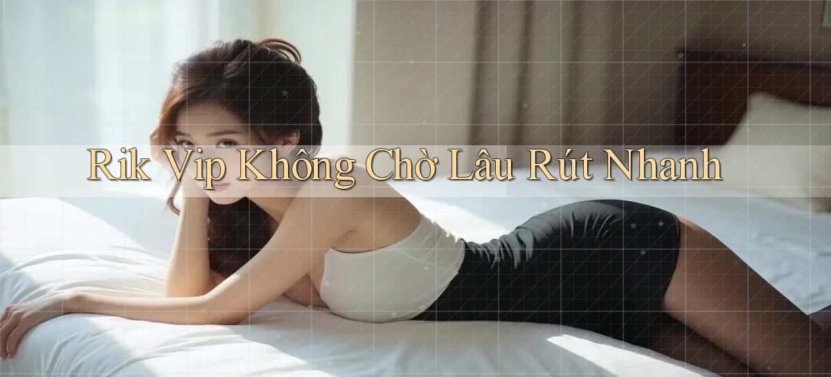 rik vip không chờ lâu rút nhanh