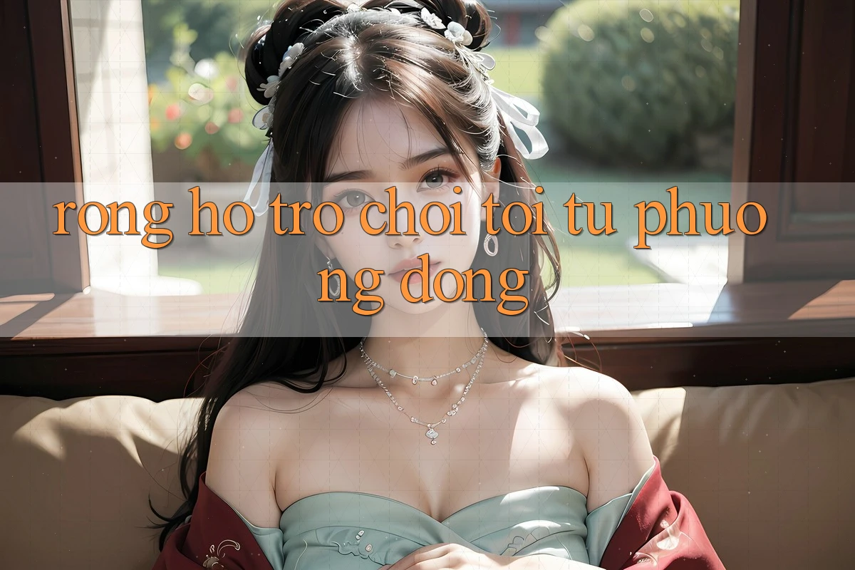 Rồng Hổ - Trò Chơi Tới Từ Phương Đông Rồng Hổ - Trò Chơi Tới Từ Phương Đông