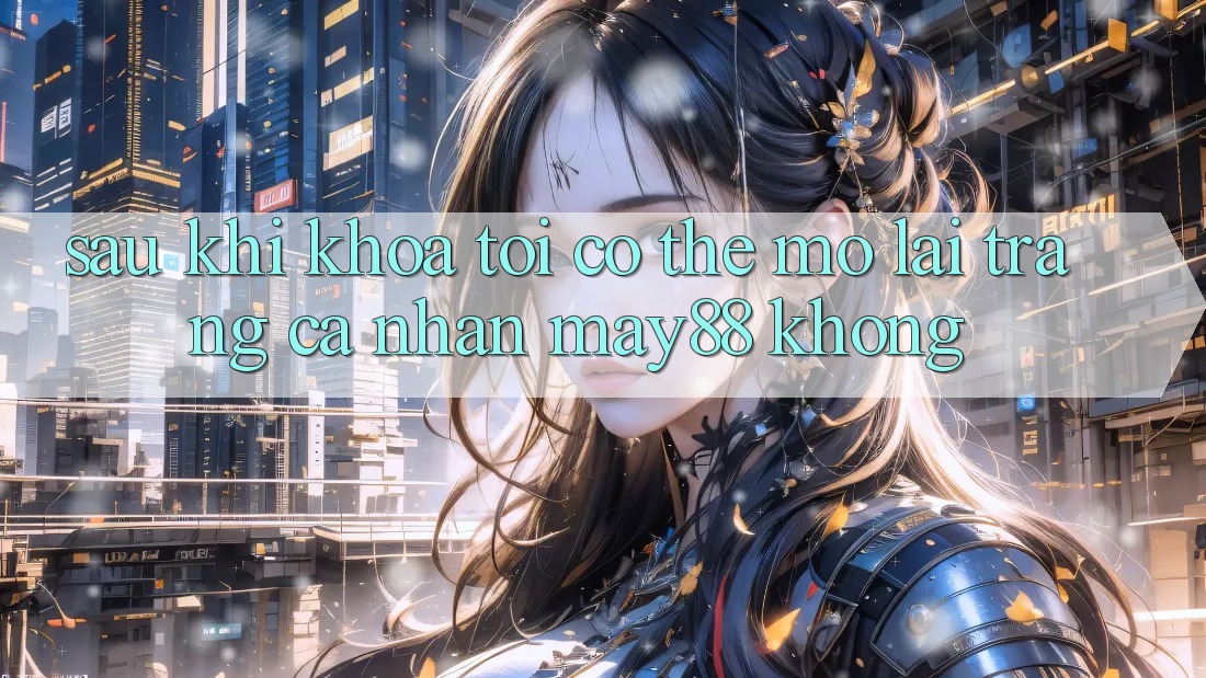 Sau khi khóa, tôi có thể mở lại trang cá nhân may88 không? Sau khi khóa, tôi có thể mở lại trang cá nhân may88 không?