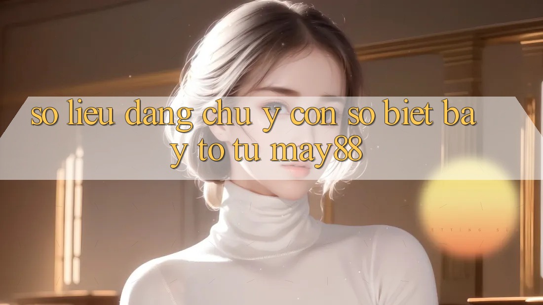 Số liệu đáng chú ý: con số biết bày tỏ từ may88 Số liệu đáng chú ý: con số biết bày tỏ từ may88
