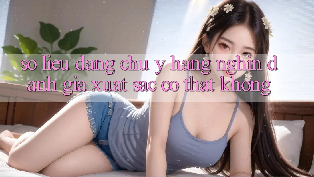 Số liệu đáng chú ý: Hàng nghìn đánh giá xuất sắc có thật không?