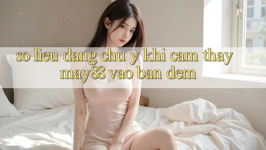 Số liệu đáng chú ý khi cảm thấy may88 vào ban đêm Số liệu đáng chú ý khi cảm thấy may88 vào ban đêm