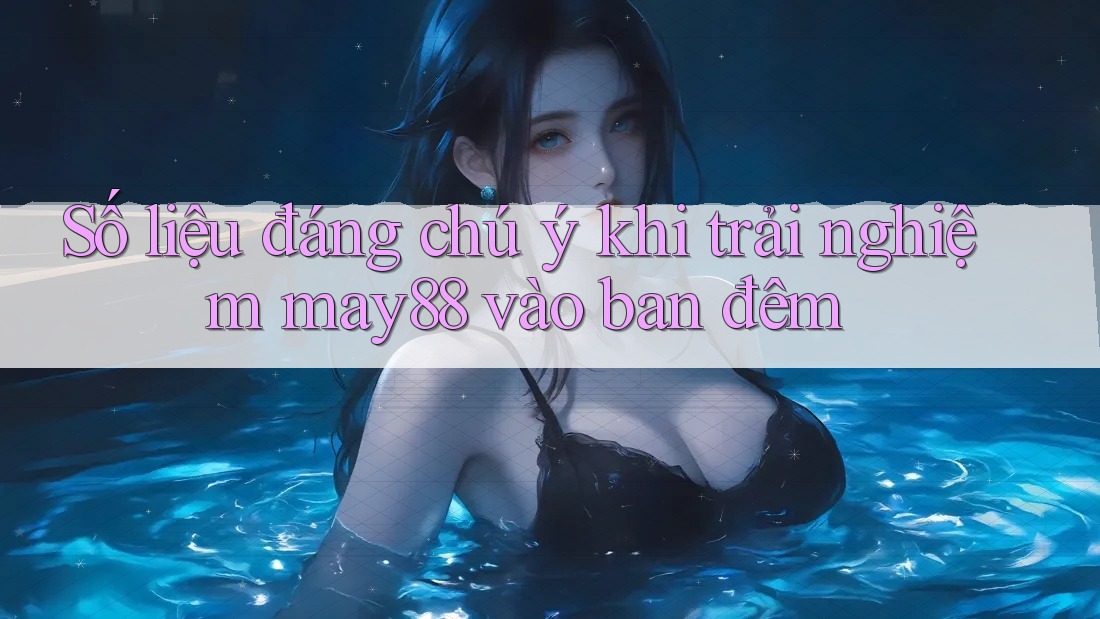 Số liệu đáng chú ý khi trải nghiệm may88 vào ban đêm Số liệu đáng chú ý khi trải nghiệm may88 vào ban đêm