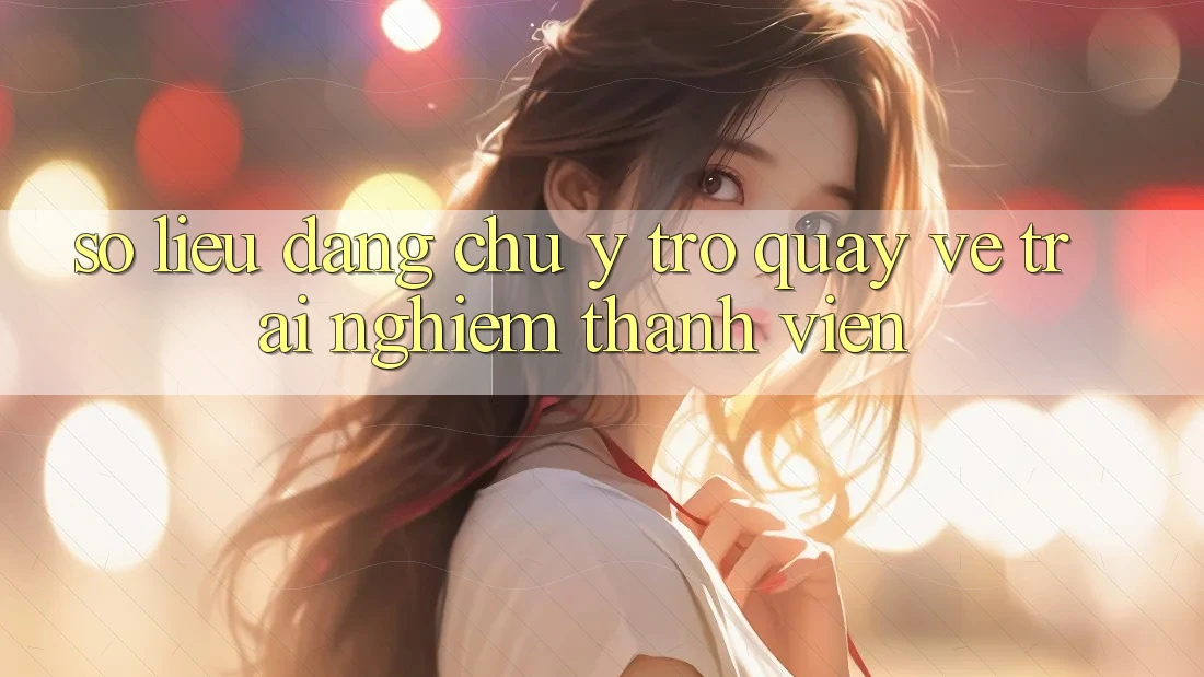 Số liệu đáng chú ý trở quay về trải nghiệm thành viên