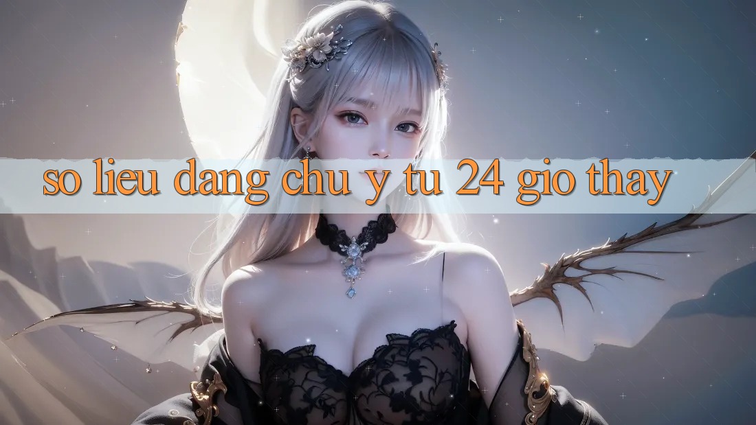 Số liệu đáng chú ý từ 24 giờ thấy Số liệu đáng chú ý từ 24 giờ thấy
