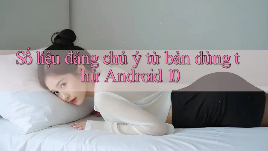 Số liệu đáng chú ý từ bản dùng thử Android 10 Số liệu đáng chú ý từ bản dùng thử Android 10