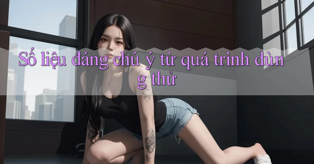 Số liệu đáng chú ý từ quá trình dùng thử Số liệu đáng chú ý từ quá trình dùng thử