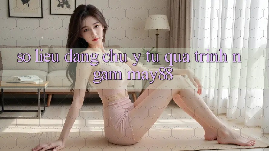 Số liệu đáng chú ý từ quá trình ngắm may88 Số liệu đáng chú ý từ quá trình ngắm may88