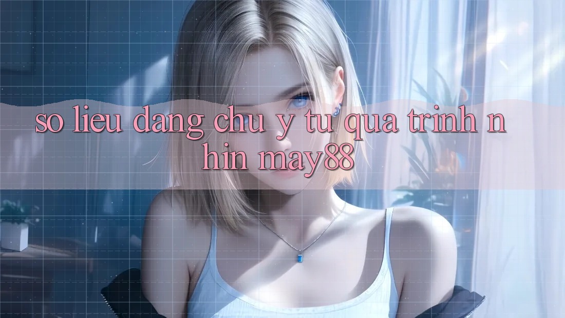 Số liệu đáng chú ý từ quá trình nhìn may88