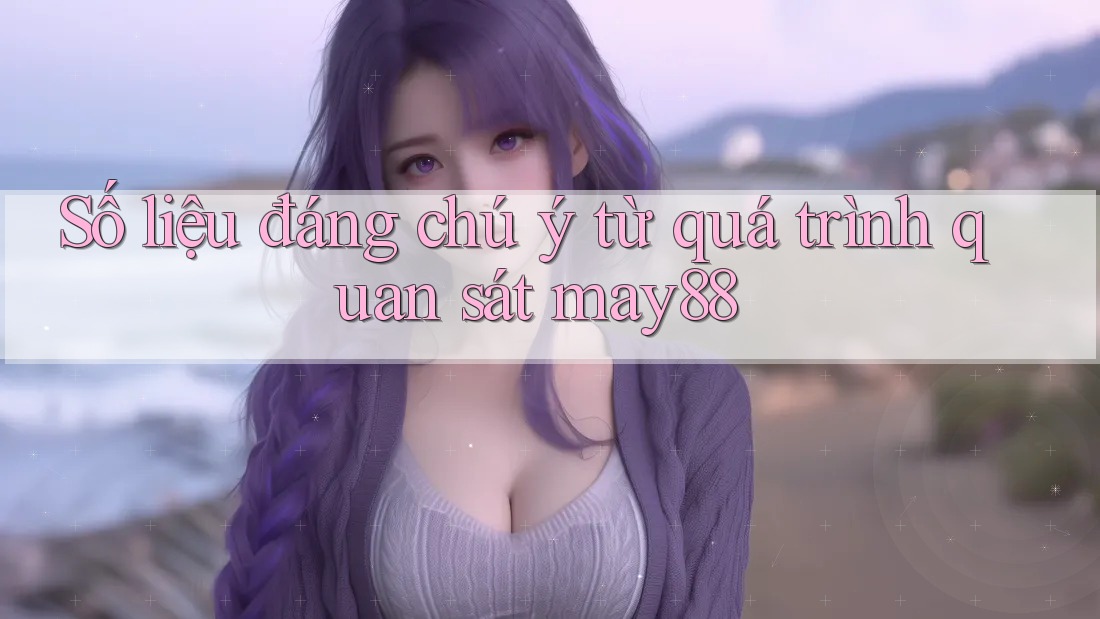 Số liệu đáng chú ý từ quá trình quan sát may88 Số liệu đáng chú ý từ quá trình quan sát may88