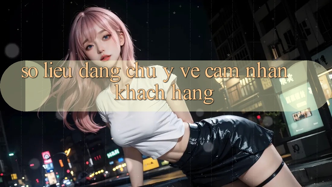 Số liệu đáng chú ý về cảm nhận khách hàng Số liệu đáng chú ý về cảm nhận khách hàng